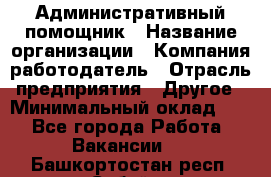 Административный помощник › Название организации ­ Компания-работодатель › Отрасль предприятия ­ Другое › Минимальный оклад ­ 1 - Все города Работа » Вакансии   . Башкортостан респ.,Сибай г.